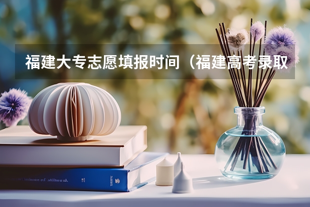 福建大专志愿填报时间（福建高考录取时间）