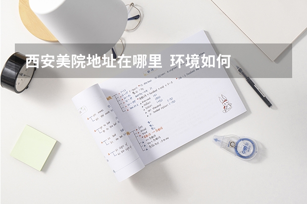 西安美院地址在哪里 环境如何 是几本 ?