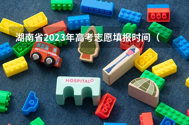 湖南省2023年高考志愿填报时间（湖南志愿填报时间2023）