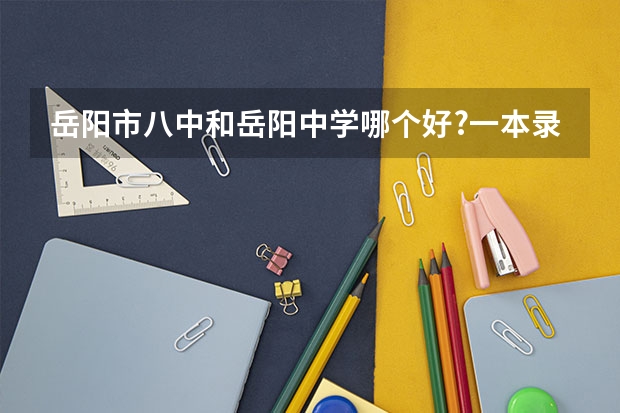 岳阳市八中和岳阳中学哪个好?一本录取率哪个高?岳阳市八中实验班怎么样?