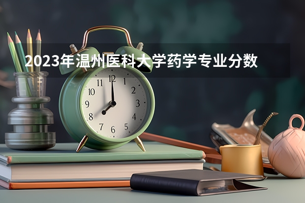 2023年温州医科大学药学专业分数线是多少？