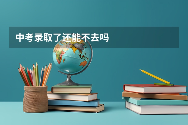 中考录取了还能不去吗