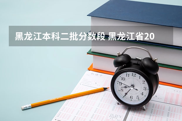 黑龙江本科二批分数段 黑龙江省2023高考分数段