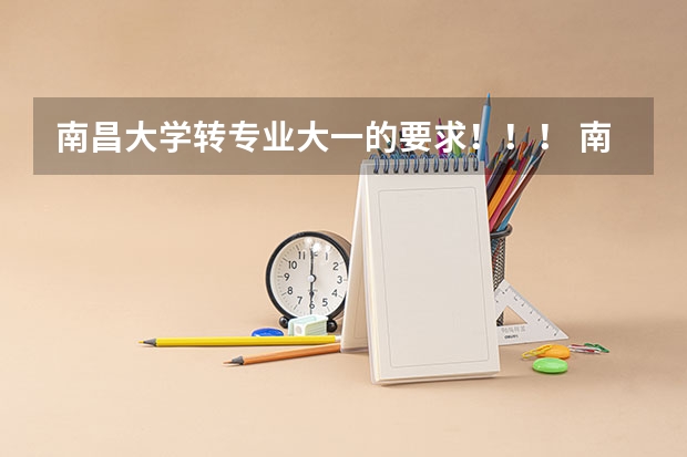 南昌大学转专业大一的要求！！！ 南昌大学转专业大一的要求！！！