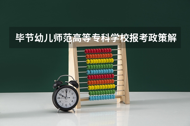 毕节幼儿师范高等专科学校报考政策解读（毕节幼儿师范高等专科学校招生简章）