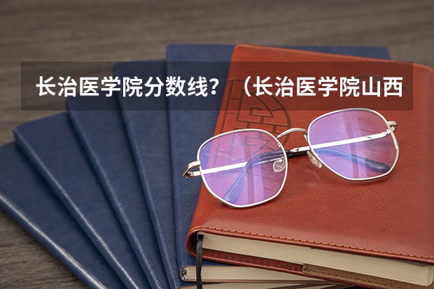 长治医学院分数线？（长治医学院山西录取分数线）