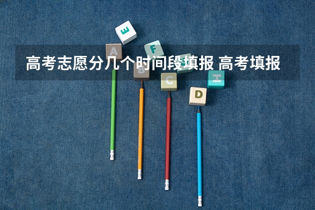 高考志愿分几个时间段填报 高考填报志愿的时间