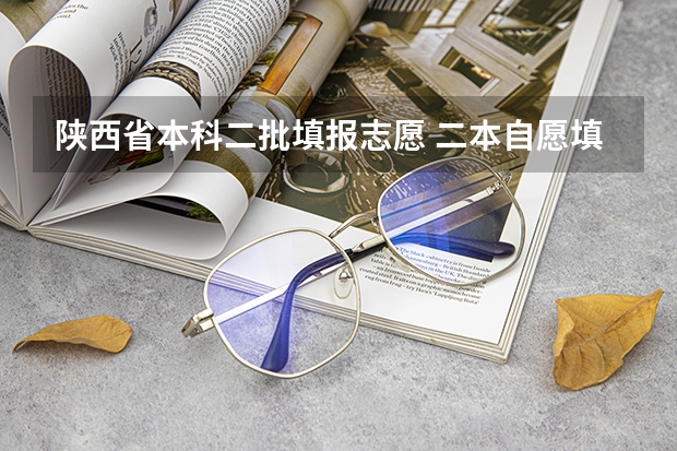 陕西省本科二批填报志愿 二本自愿填报时间陕西