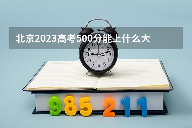 北京2023高考500分能上什么大学呢