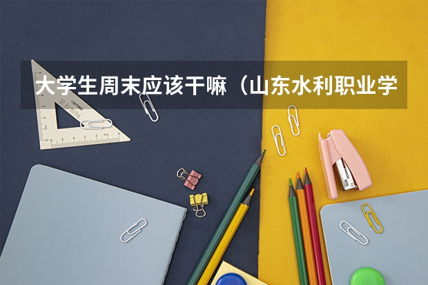 大学生周末应该干嘛(山东水利职业学院是专科还是本科)