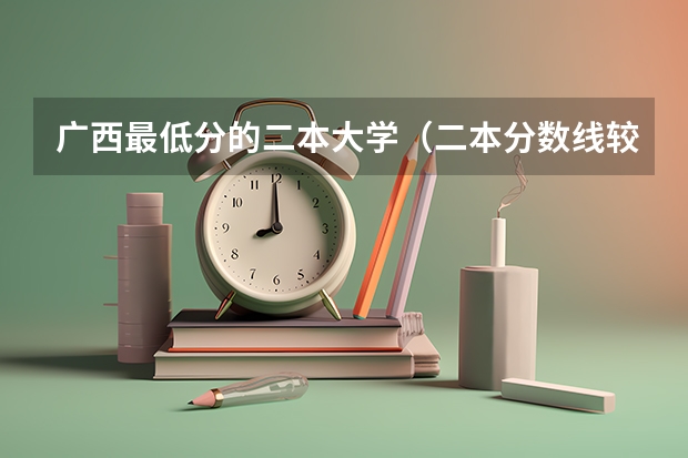 广西最低分的二本大学（二本分数线较低的大学）