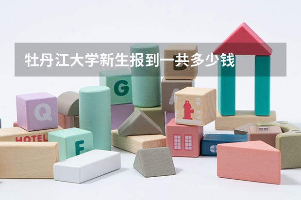 牡丹江大学新生报到一共多少钱