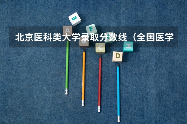 北京医科类大学录取分数线（全国医学院校排名及录取分数线）