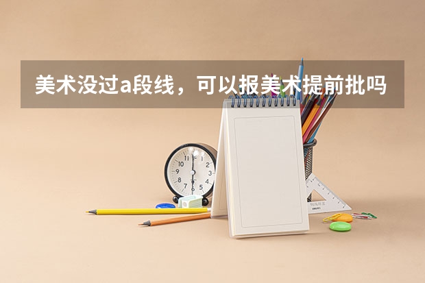 美术没过a段线，可以报美术提前批吗？
