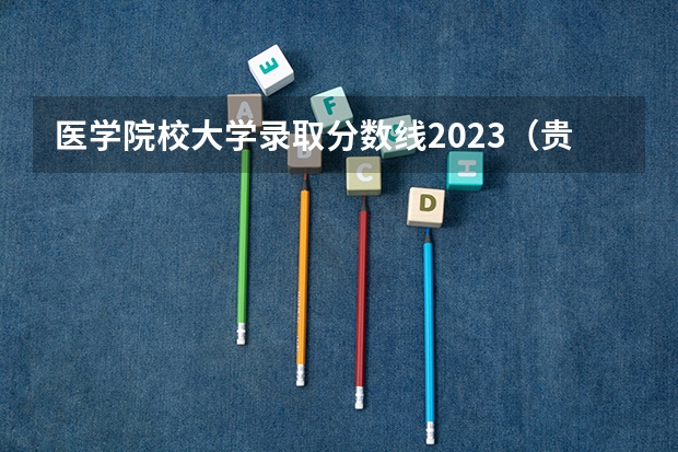 医学院校大学录取分数线2023（贵州医科大学分数线2023）