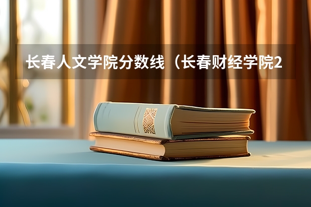 长春人文学院分数线（长春财经学院2023分数线）