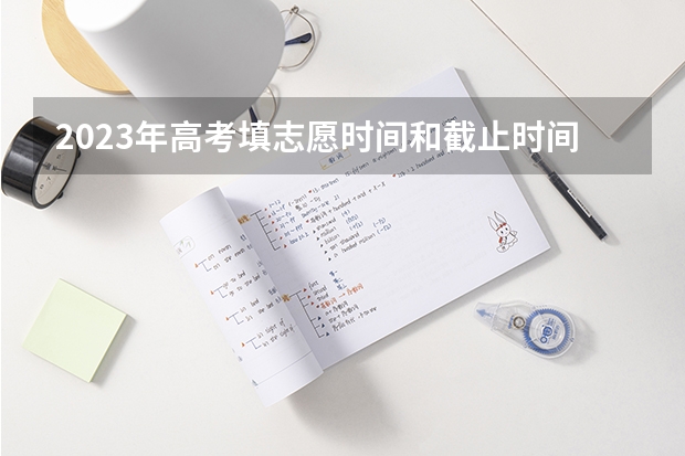 2023年高考填志愿时间和截止时间（广东高考2023志愿填报时间）