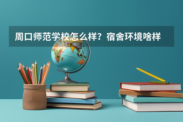 周口师范学校怎么样？宿舍环境啥样