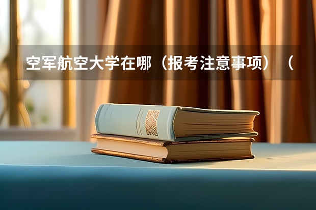 空军航空大学在哪（报考注意事项）（陕西空军招飞问题）