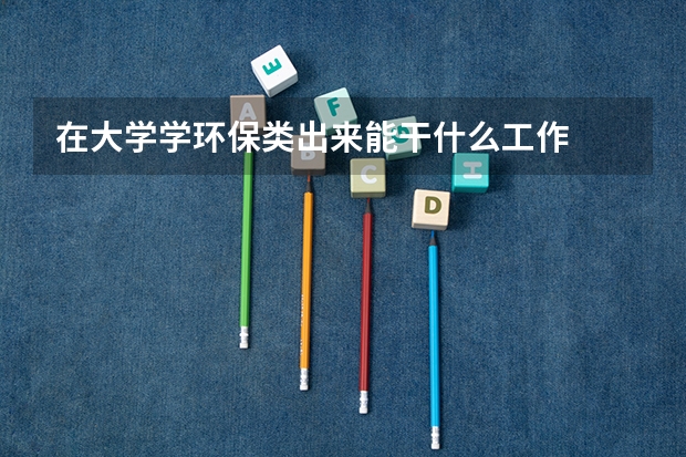 在大学学环保类出来能干什么工作