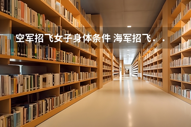 空军招飞女子身体条件 海军招飞....