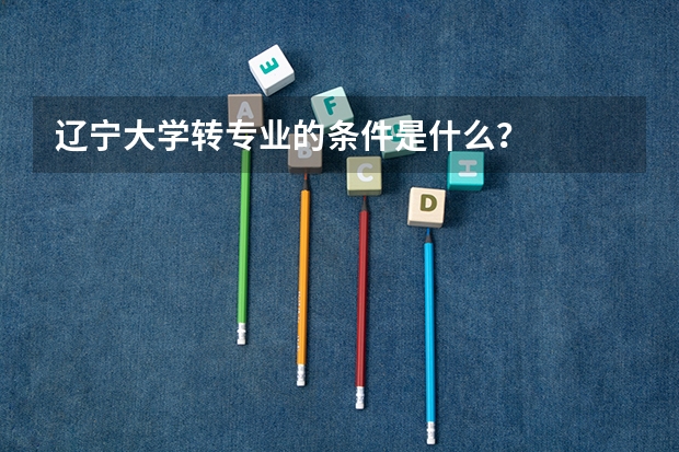 辽宁大学转专业的条件是什么？