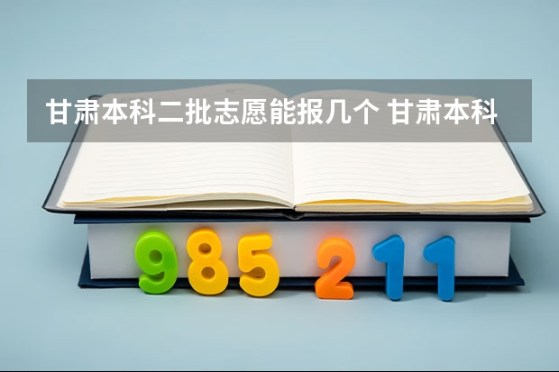 甘肃本科二批志愿能报几个 甘肃本科二批征集志愿填报时间2023