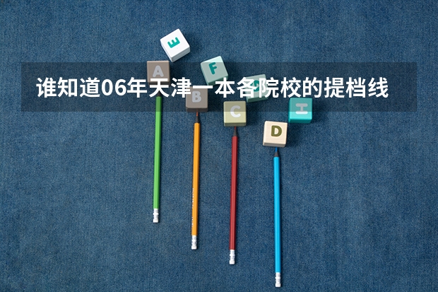 谁知道06年天津一本各院校的提档线啊 天津所有大学?