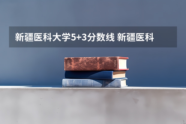 新疆医科大学5+3分数线 新疆医科大学 近几年录取分数线？