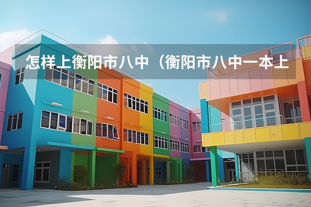 怎样上衡阳市八中（衡阳市八中一本上线率）