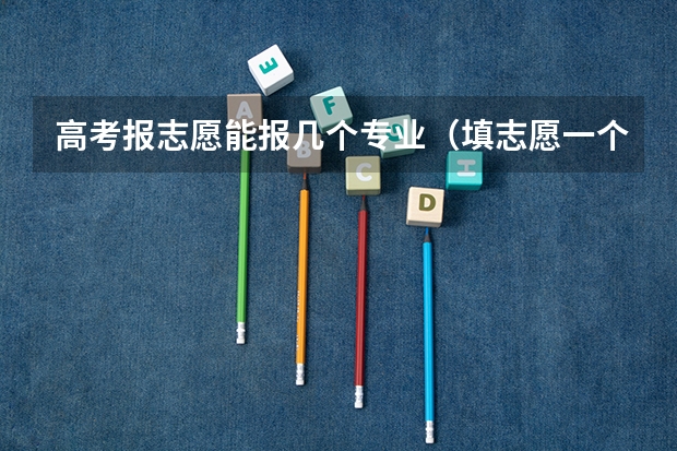 高考报志愿能报几个专业（填志愿一个学校可以填几个专业）