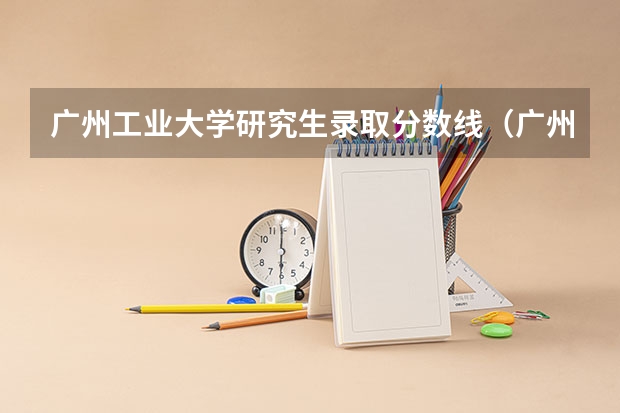 广州工业大学研究生录取分数线（广州工业大学录取最低分数线）