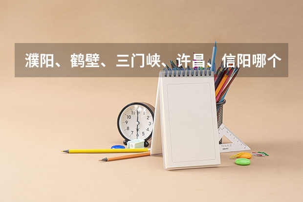 濮阳、鹤壁、三门峡、许昌、信阳哪个城市的职业技术学院好
