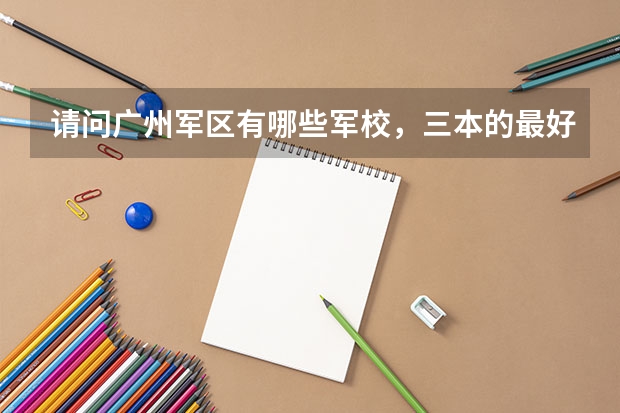 请问广州军区有哪些军校，三本的最好？最好还有往年录取分数线！急用````