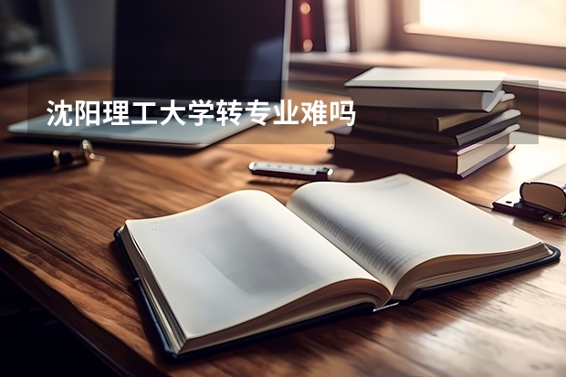 沈阳理工大学转专业难吗