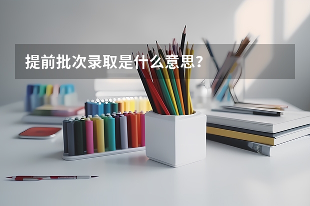提前批次录取是什么意思？