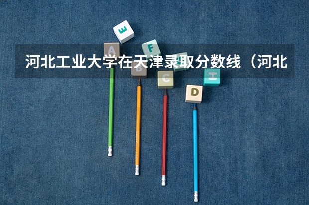 河北工业大学在天津录取分数线(河北工业大学专升本分数线)