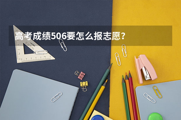 高考成绩506要怎么报志愿?