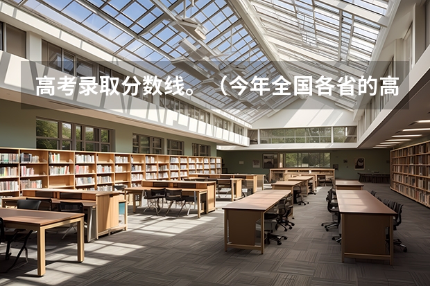 高考录取分数线。（今年全国各省的高考志愿填报时间是几号？）