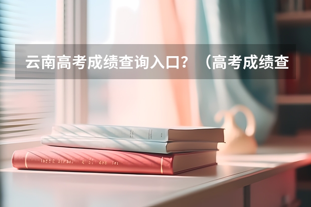 云南高考成绩查询入口?(高考成绩查询时间(学考成绩查询入口网站官网)?)