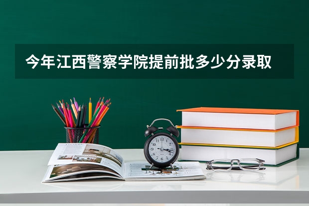 今年江西警察学院提前批多少分录取