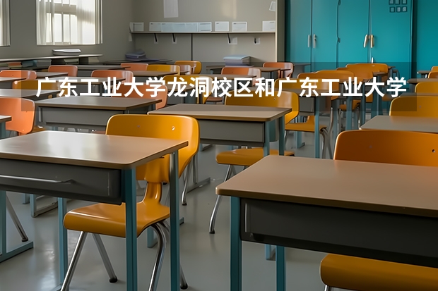 广东工业大学龙洞校区和广东工业大学大学城校区有什么分别?填报志愿时要怎样填?