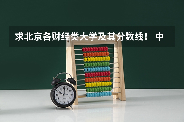 求北京各财经类大学及其分数线！ 中央财经大学录取分数线及专业分数要求