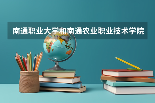 南通职业大学和南通农业职业技术学院哪个好?