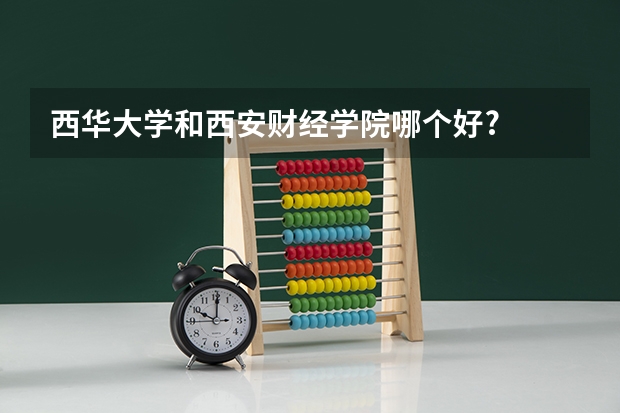 西华大学和西安财经学院哪个好?
