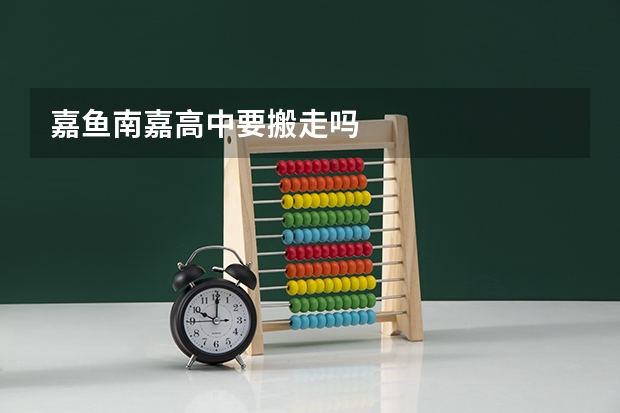 嘉鱼南嘉高中要搬走吗