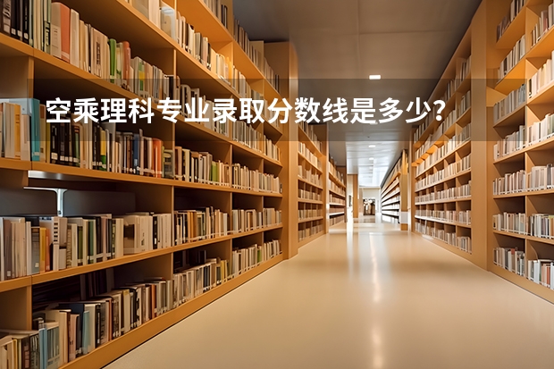 空乘理科专业录取分数线是多少？