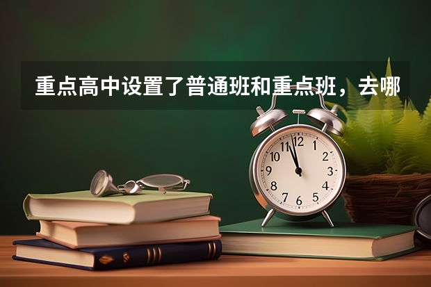 重点高中设置了普通班和重点班，去哪个班级更好呢？