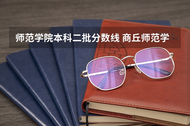 师范学院本科二批分数线 商丘师范学院河南分数线