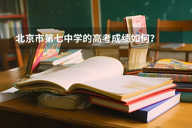 北京市第七中学的高考成绩如何？